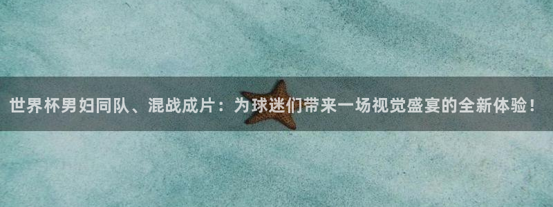 世界杯：世界杯男妇同队、混战成片：为球迷们带来一场视觉盛宴的全新体验！
