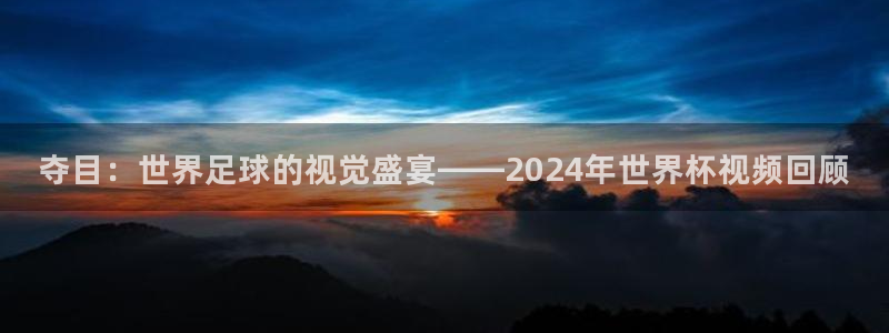 世界杯直播网站：夺目：世界足球的视觉盛宴——2024年世界杯视频回顾