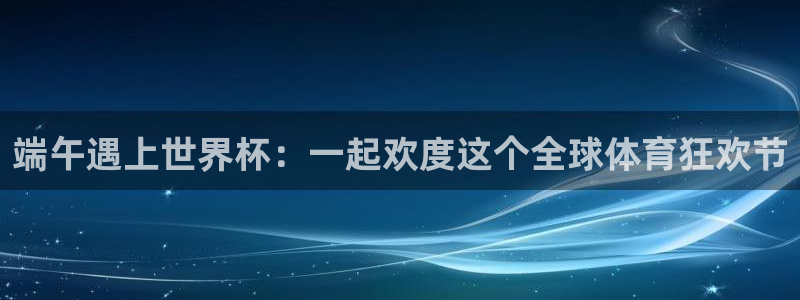 世界杯欧洲预选赛：端午遇上世界杯：一起欢度这个全球体育狂欢节