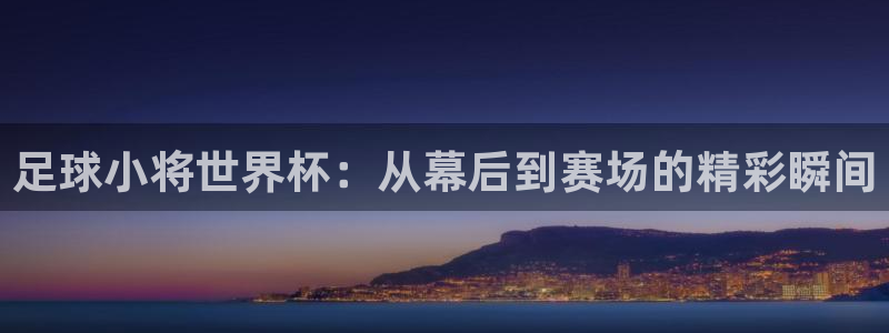 女足世界杯直播在线观看免费高清：足球小将世界杯：从幕后到赛场的精彩瞬间