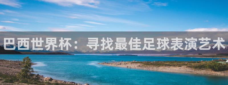 亚洲杯比赛直播：巴西世界杯：寻找最佳足球表演艺术